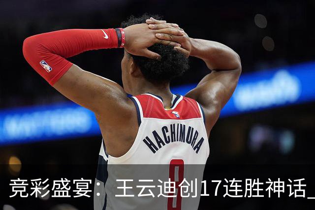 竞彩盛宴：王云迪创17连胜神话 足彩热潮未止