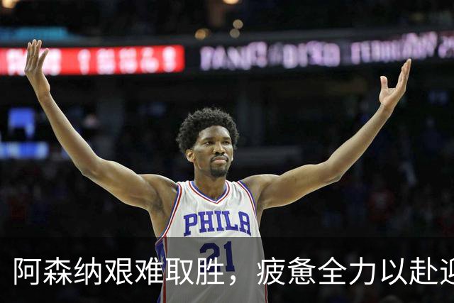 阿森纳艰难取胜，疲惫全力以赴迎战欧冠